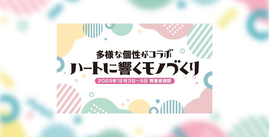 多様な個性がコラボ ハートに響くモノづくり 2023年12月3日〜9日 障害