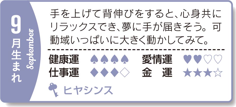 9月生まれ 手を上げて背伸びをすると、心身共にリラックスでき、夢に手が届きそう。可動域いっぱいに大きく動かしてみて。