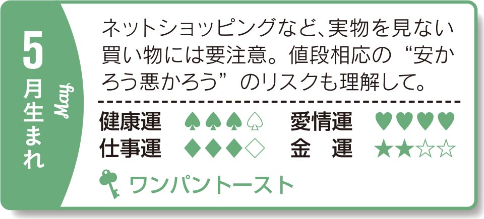 5月生まれ ネットショッピングなど、実物を見ない買い物には要注意。値段相応の“安かろう悪かろう＂のリスクも理解して。
