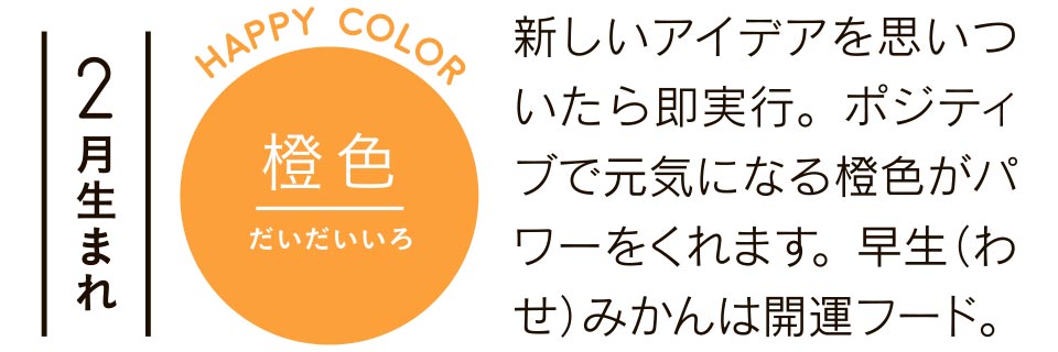 2月生まれ 新しいアイデアを思いついたら即実行。ポジティブで元気になる橙色がパワーをくれます。早生（わせ）みかんは開運フード。