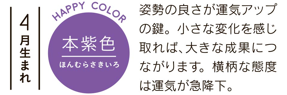 4月生まれ 姿勢の良さが運気アップの鍵。小さな変化を感じ取れば、大きな成果につながります。横柄な態度は運気が急降下。