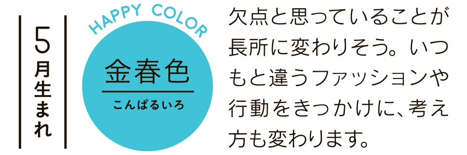 5月生まれ 欠点と思っていることが長所に変わりそう。いつもと違うファッションや行動をきっかけに、考え方も変わります。