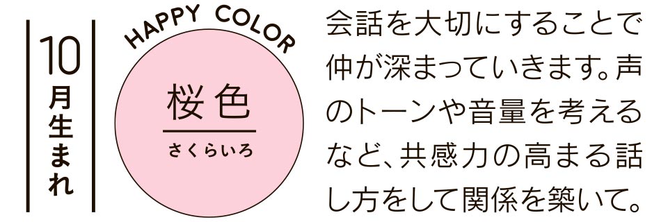 10月生まれ 会話を大切にすることで仲が深まっていきます。声のトーンや音量を考えるなど、共感力の高まる話し方をして関係を築いて。