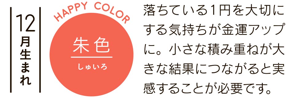 12月生まれ 落ちている1円を大切にする気持ちが金運アップに。小さな積み重ねが大きな結果につながると実感することが必要です。