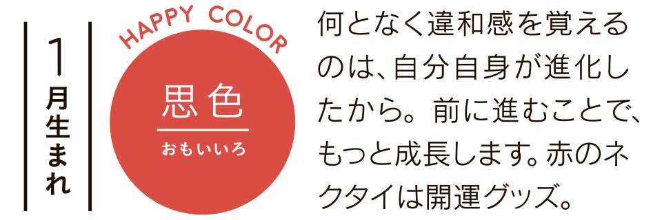 1月生まれ 何となく違和感を覚えるのは、自分自身が進化したから。前に進むことで、もっと成長します。赤のネクタイは開運グッズ。