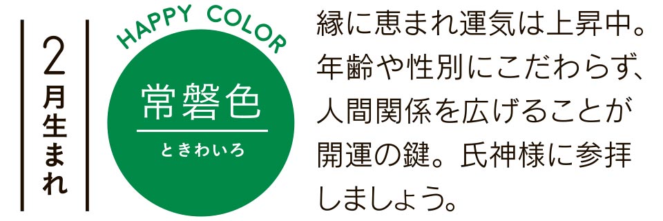 2月生まれ 縁に恵まれ運気は上昇中。年齢や性別にこだわらず、人間関係を広げることが開運の鍵。氏神様に参拝しましょう。