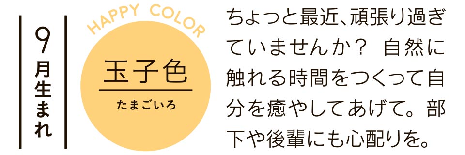 9月生まれ ちょっと最近、頑張り過ぎ ていませんか？ 自然に 触れる時間をつくって自 分を癒やしてあげて。部 下や後輩にも心配りを。