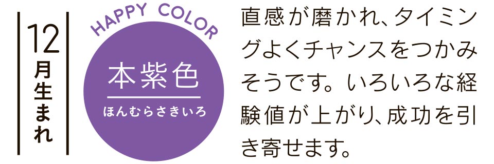 12月生まれ 直感が磨かれ、タイミングよくチャンスをつかみそうです。いろいろな経験値が上がり、成功を引き寄せます。