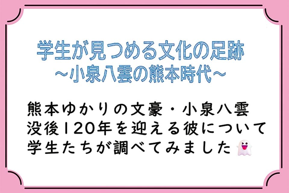 学生が見つめる文化の足跡 ～小泉八雲の熊本時代～
（12日12時～17時 サーティーワン前）