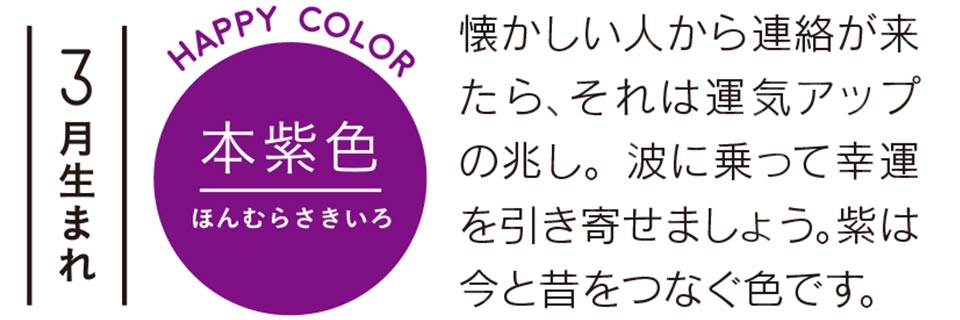 懐かしい人から連絡が来たら、それは運気アップの兆し。波に乗って幸運を引き寄せましょう。紫は今と昔をつなぐ色です。