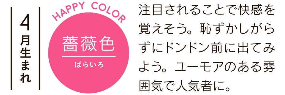 注目されることで快感を覚えそう。恥ずかしがらずにドンドン前に出てみよう。ユーモアのある雰囲気で人気者に。