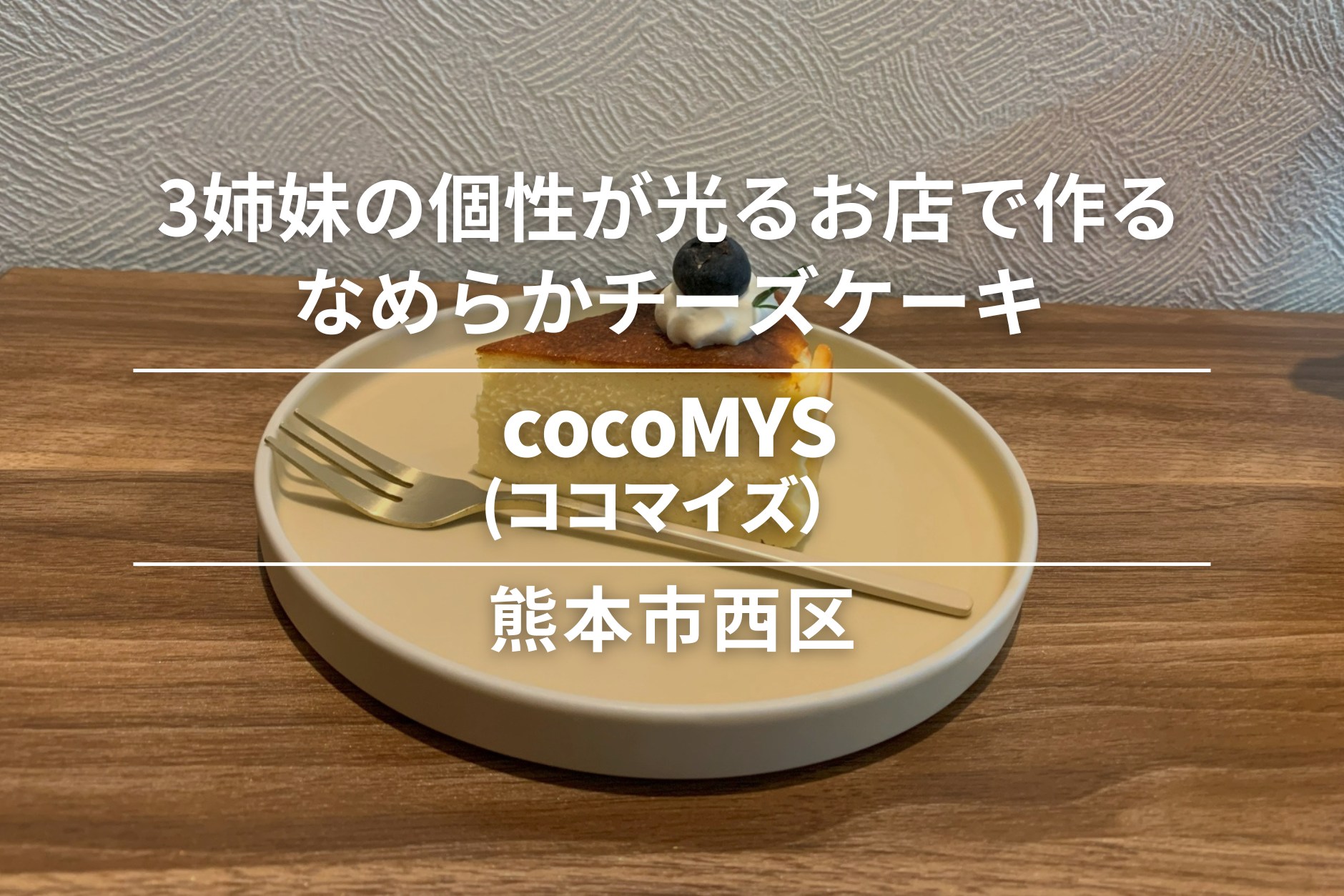 cocoMYS(ココマイズ）・熊本市西区│3姉妹の個性が光るお店で作るなめらかチーズケーキ