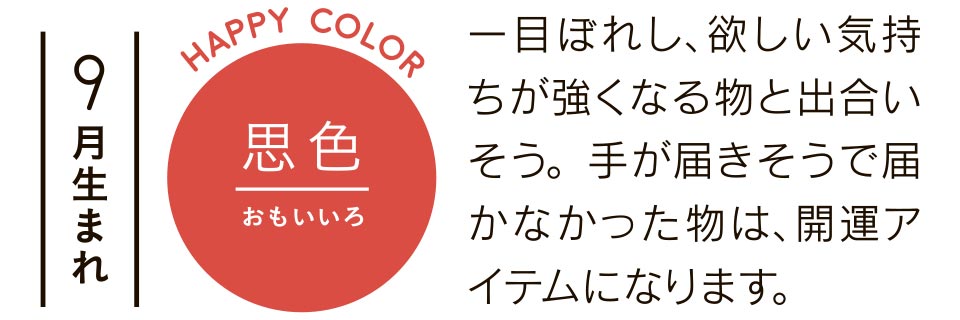 思色 一目ぼれし、欲しい気持ちが強くなる物と出合いそう。手が届きそうで届かなかった物は、開運アイテムになります。