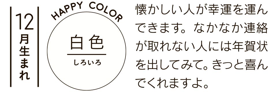 白色 懐かしい人が幸運を運んできます。なかなか連絡が取れない人には年賀状を出してみて。きっと喜んでくれますよ。