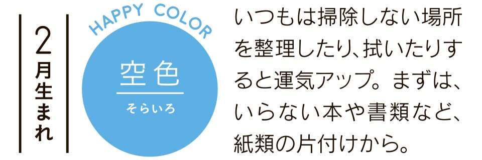 2月生まれ 空色 いつもは掃除しない場所を整理したり、拭いたりすると運気アップ。まずは、いらない本や書類など、紙類の片付けから。