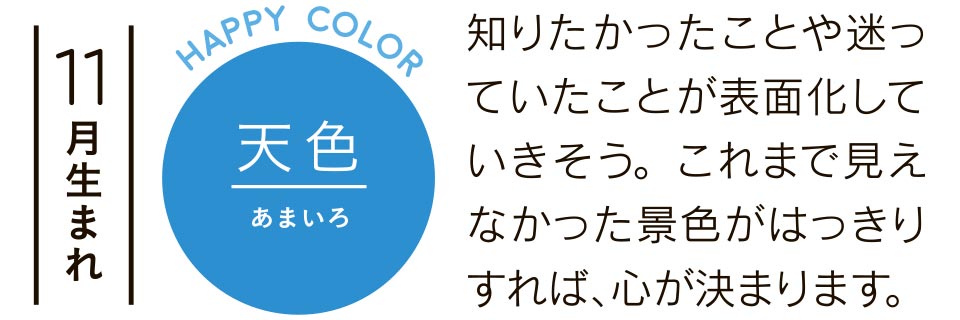 11月生まれ 天色 知りたかったことや迷っていたことが表面化していきそう。これまで見えなかった景色がはっきりすれば、心が決まります。