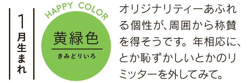 1月生まれ 黄緑色 オリジナリティーあふれる個性が、周囲から称賛を得そうです。年相応に、とか恥ずかしいとかのリミッターを外してみて。