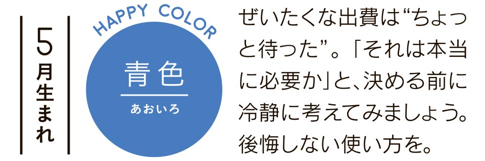 5月生まれ 青色 ぜいたくな出費は“ちょっと待った”。「それは本当に必要か」と、決める前に冷静に考えてみましょう。後悔しない使い方を。