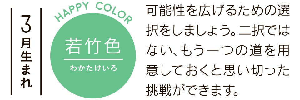 3月生まれ 若竹色 可能性を広げるための選択をしましょう。二択ではない、もう一つの道を用意しておくと思い切った挑戦ができます。