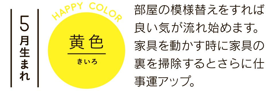 5月生まれ 黄色 部屋の模様替えをすれば良い気が流れ始めます。家具を動かす時に家具の裏を掃除するとさらに仕事運アップ。