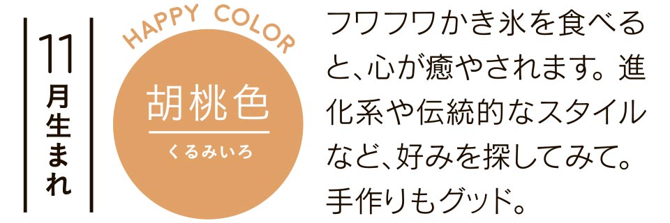 11月生まれ 胡桃色 フワフワかき氷を食べると、心が癒やされます。進化系や伝統的なスタイルなど、好みを探してみて。手作りもグッド。