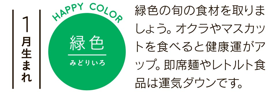 1月生まれ 緑色 緑色の旬の食材を取りましょう。オクラやマスカットを食べると健康運がアップ。即席麺やレトルト食品は運気ダウンです。