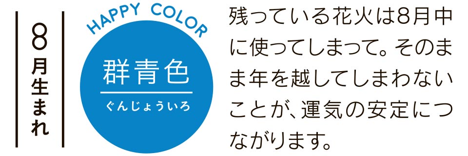 8月生まれ 群青色 残っている花火は8月中に使ってしまって。そのまま年を越してしまわないことが、運気の安定につながります。