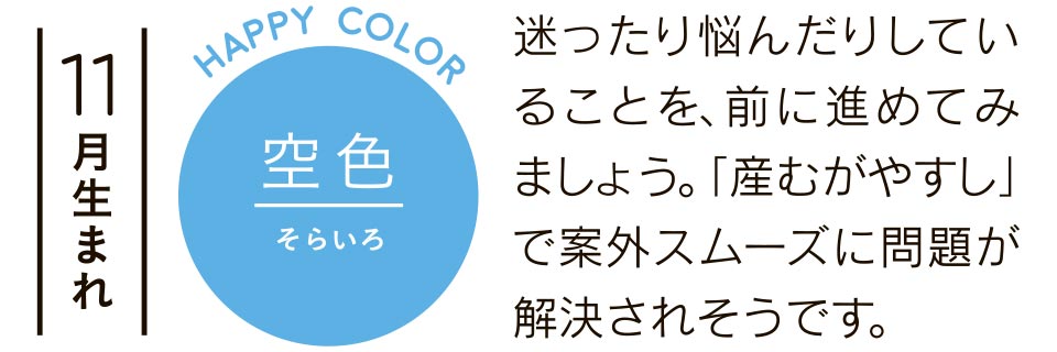 11月生まれ 空色 迷ったり悩んだりしていることを、前に進めてみましょう。「産むがやすし」で案外スムーズに問題が解決されそうです。