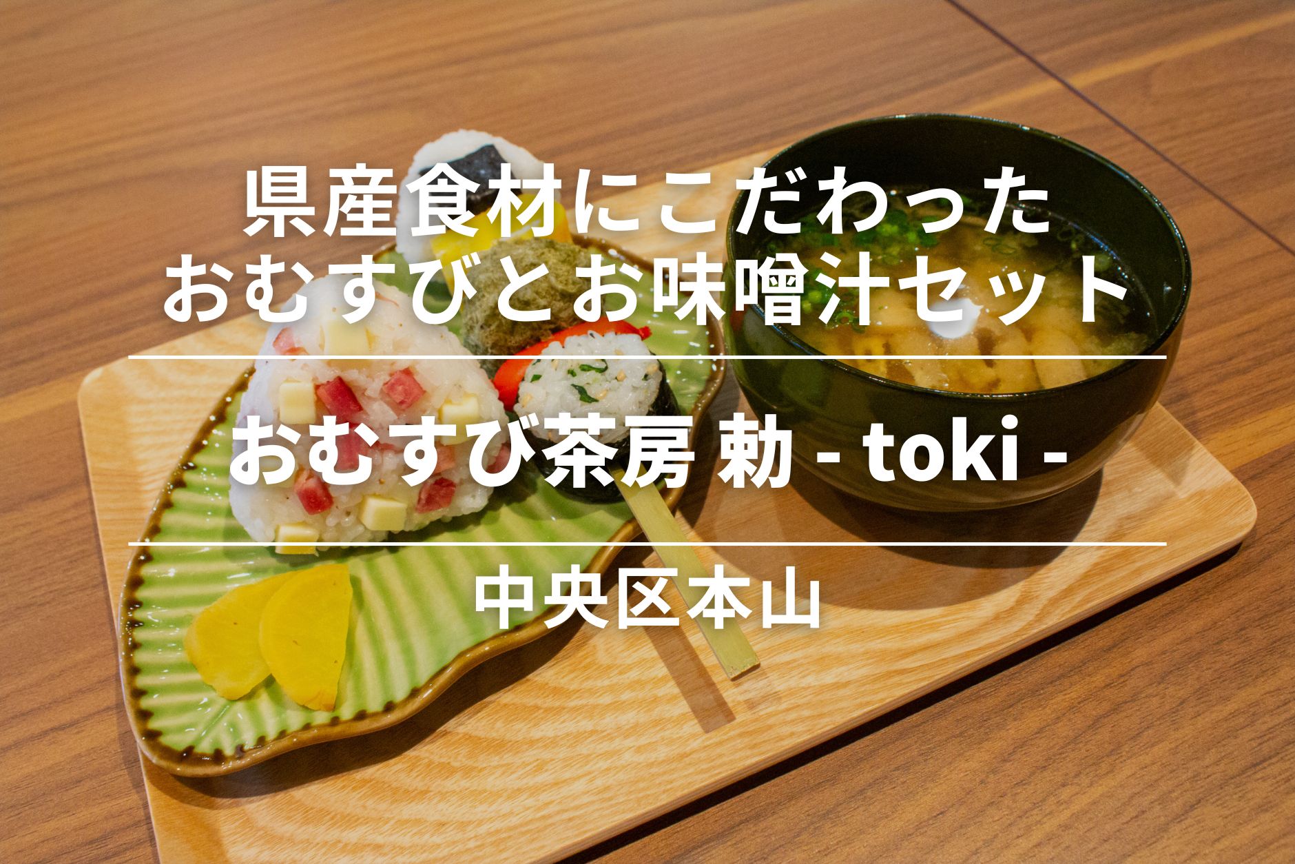 おむすび茶房 勅 - toki -・中央区本山|朝食にぴったりな県産食材にこだわったおむすびとお味噌汁セット
