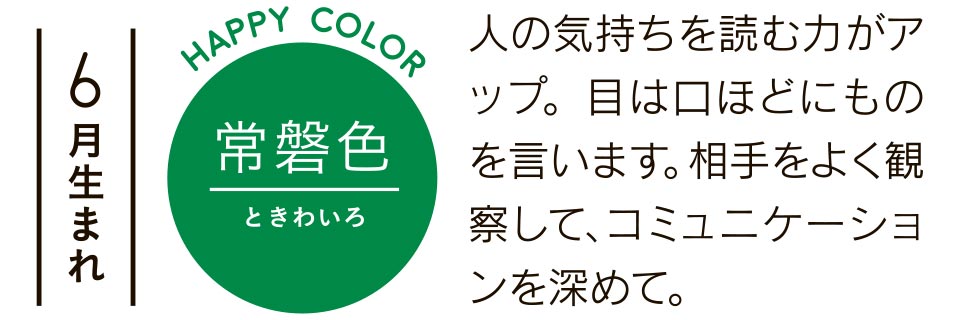 6月生まれ 常盤色 人の気持ちを読む力がアップ。目は口ほどにものを言います。相手をよく観察して、コミュニケーションを深めて。