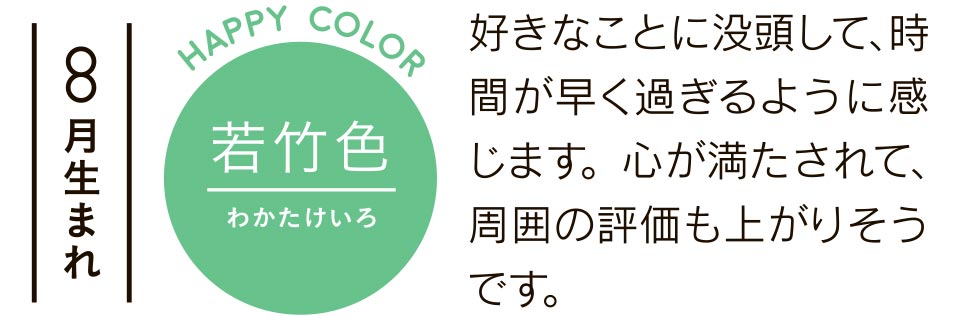 8月生まれ 若竹色 好きなことに没頭して、時間が早く過ぎるように感じます。心が満たされて、周囲の評価も上がりそうです。
