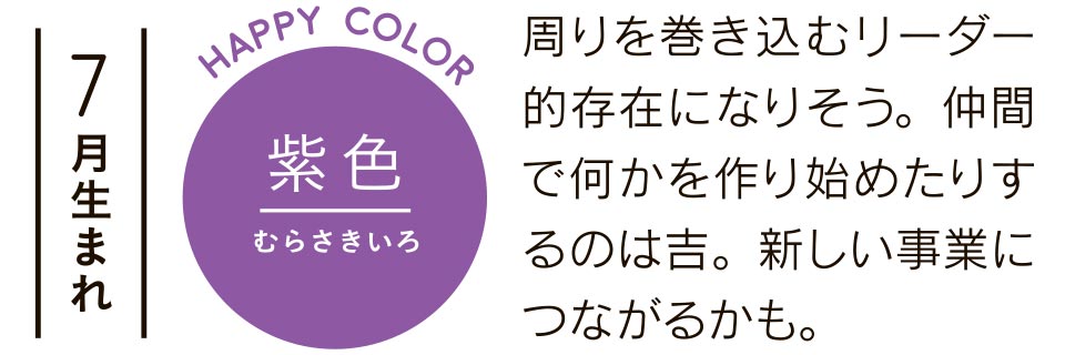 7月生まれ 紫色 周りを巻き込むリーダー的存在になりそう。仲間で何かを作り始めたりするのは吉。新しい事業につながるかも。