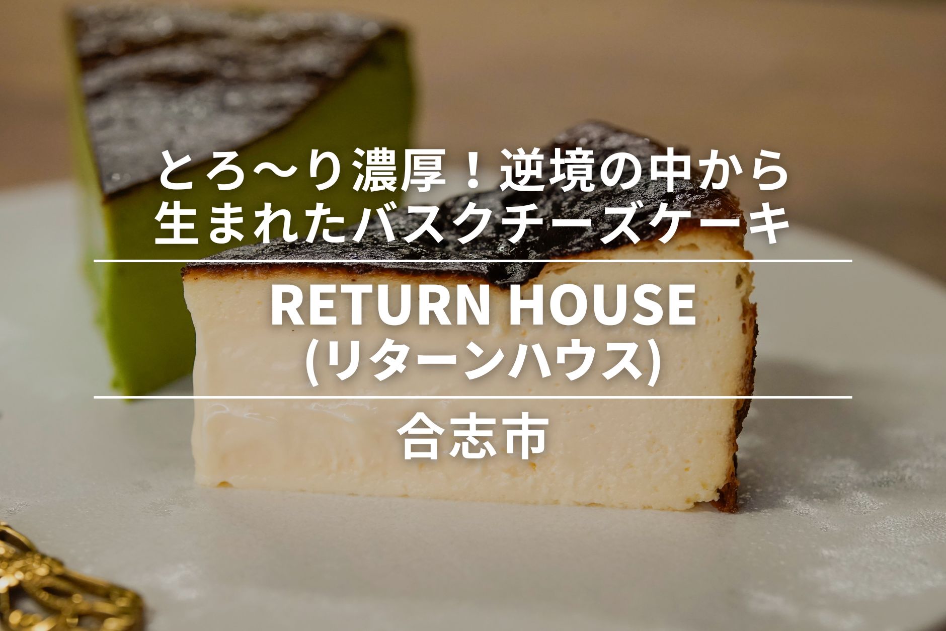 RETURN HOUSE(リターンハウス)・合志市｜とろ〜りと濃厚！逆境の中から生まれたバスクチーズケーキ