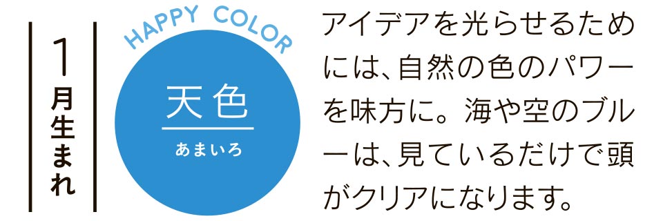 1月生まれ 天色 アイデアを光らせるためには、自然の色のパワーを味方に。海や空のブルーは、見ているだけで頭がクリアになります。