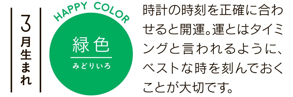 3月生まれ 緑色 時計の時刻を正確に合わせると開運。運とはタイミングと言われるように、ベストな時を刻んでおくことが大切です。
