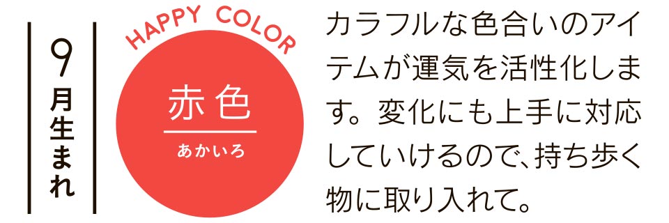9月生まれ 赤色 カラフルな色合いのアイテムが運気を活性化します。変化にも上手に対応していけるので、持ち歩く物に取り入れて。