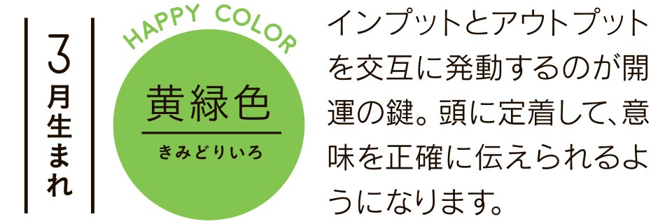 3月生まれ 黄緑色 インプットとアウトプットを交互に発動するのが開運の鍵。頭に定着して、意味を正確に伝えられるようになります。