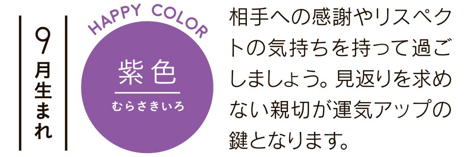 9月生まれ 紫色 相手への感謝やリスペクトの気持ちを持って過ごしましょう。見返りを求めない親切が運気アップの鍵となります。