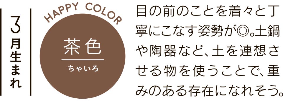 目の前のことを着々と丁寧にこなす姿勢が◎。土鍋や陶器など、土を連想させる物を使うことで、重みのある存在になれそう。