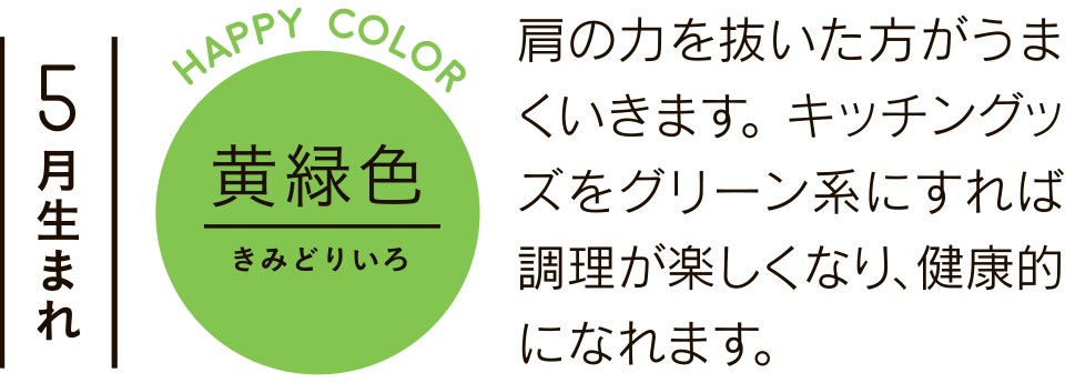 5月生まれ 黄緑色 肩の力を抜いた方がうまくいきます。キッチングッズをグリーン系にすれば調理が楽しくなり、健康的になれます。