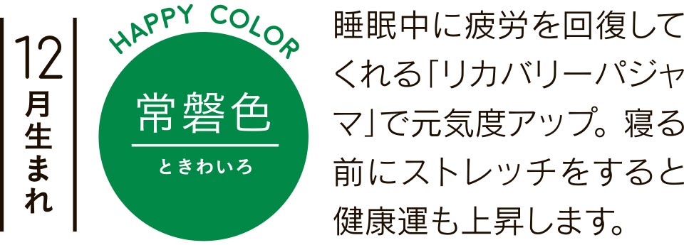 12月生まれ 常磐色 睡眠中に疲労を回復してくれる「リカバリーパジャマ」で元気度アップ。寝る前にストレッチをすると健康運も上昇します。