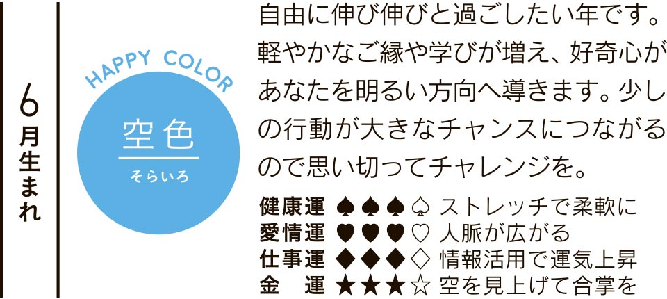 6月生まれ 空色 自由に伸び伸びと過ごしたい年です。軽やかなご縁や学びが増え、好奇心があなたを明るい方向へ導きます。少しの行動が大きなチャンスにつながるので思い切ってチャレンジを。