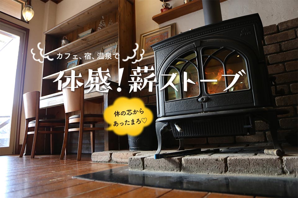カフェ、宿、温泉で体感！ 薪ストーブ
